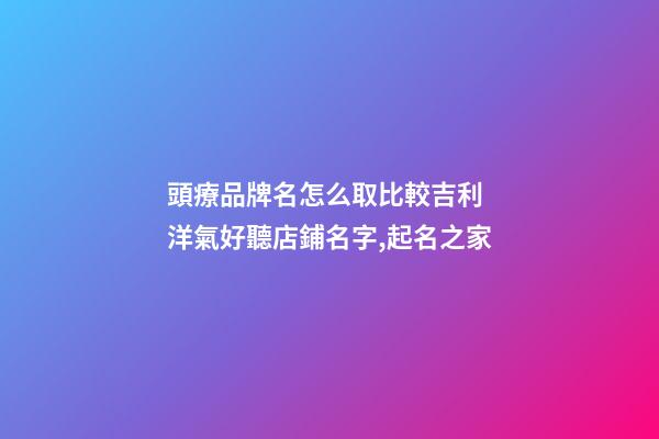 頭療品牌名怎么取比較吉利 洋氣好聽店鋪名字,起名之家-第1張-店鋪起名-玄機派
